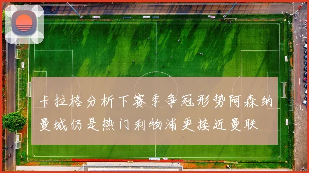 卡拉格分析下赛季争冠形势阿森纳曼城仍是热门利物浦更接近曼联
