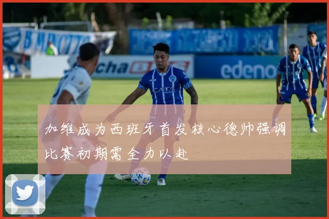 加维成为西班牙首发核心德帅强调比赛初期需全力以赴