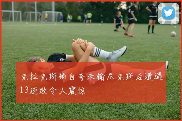 克拉克斯顿自夸未输尼克斯后遭遇13连败令人震惊