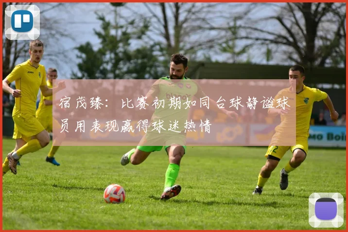 宿茂臻：比赛初期如同台球静谧球员用表现赢得球迷热情