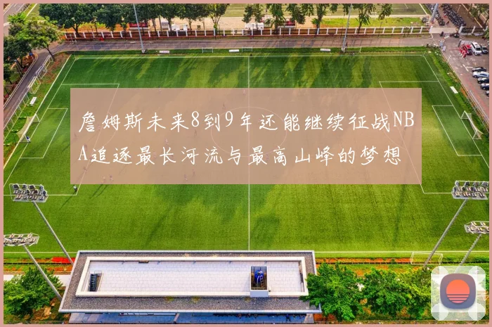 詹姆斯未来8到9年还能继续征战NBA追逐最长河流与最高山峰的梦想