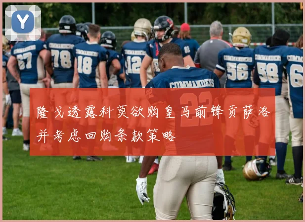 隆戈透露科莫欲购皇马前锋贡萨洛并考虑回购条款策略