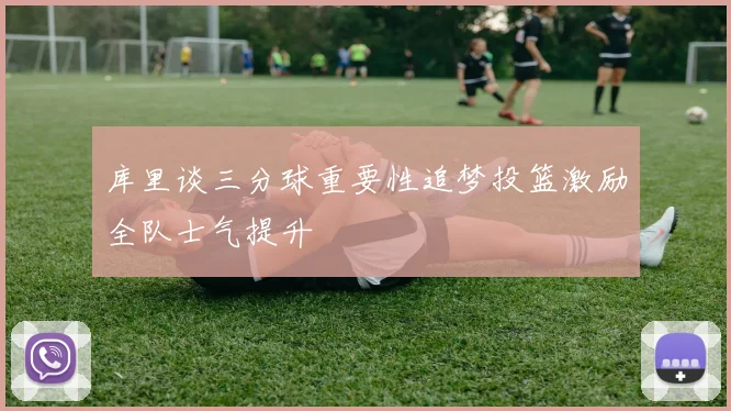 库里谈三分球重要性追梦投篮激励全队士气提升