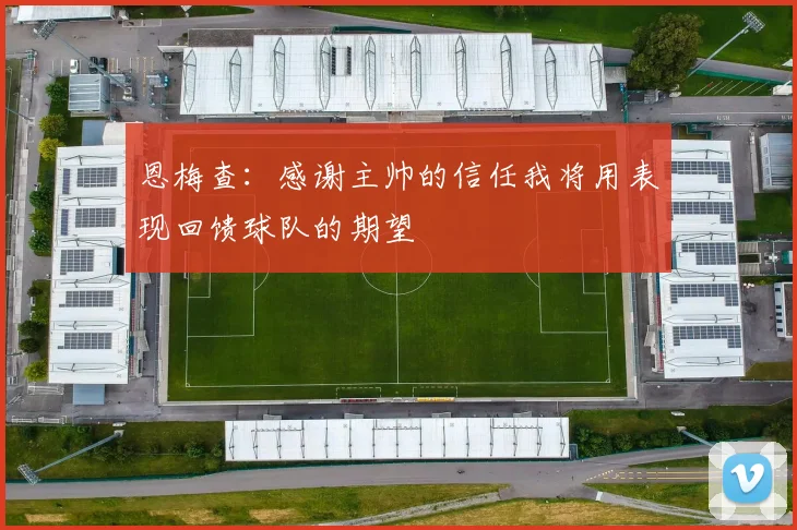 恩梅查：感谢主帅的信任我将用表现回馈球队的期望