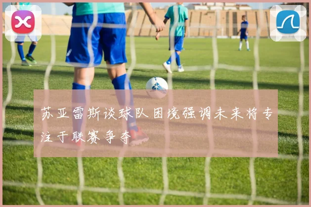 苏亚雷斯谈球队困境强调未来将专注于联赛争夺