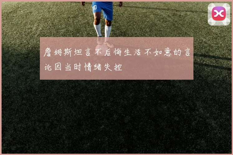 詹姆斯坦言不后悔生活不如意的言论因当时情绪失控