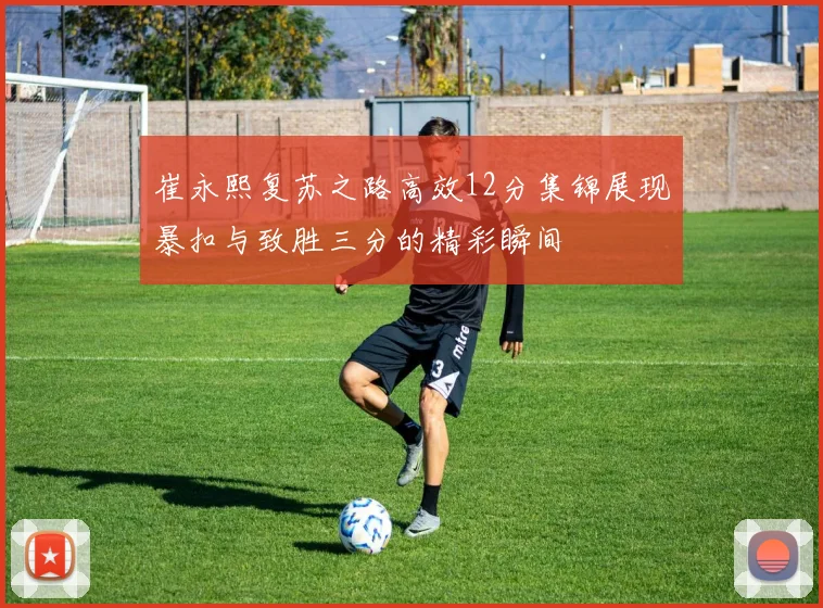崔永熙复苏之路高效12分集锦展现暴扣与致胜三分的精彩瞬间