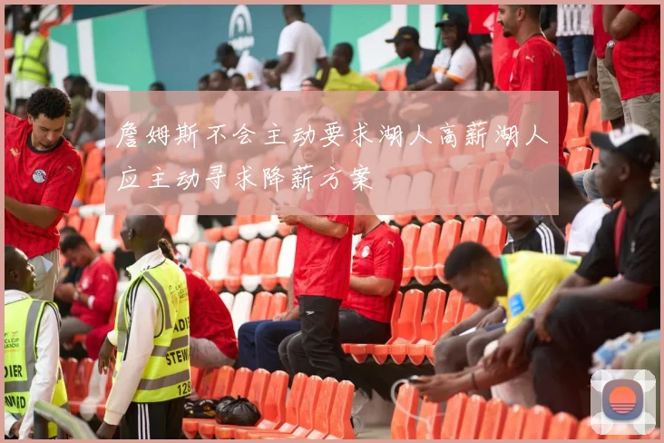 詹姆斯不会主动要求湖人高薪湖人应主动寻求降薪方案