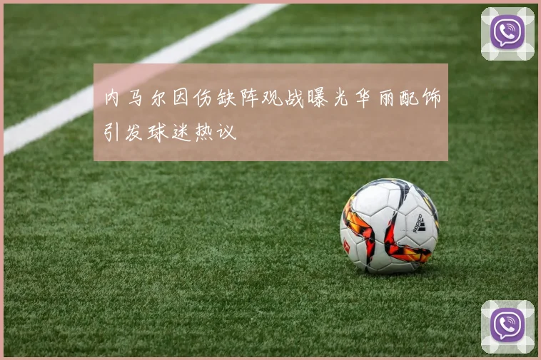 内马尔因伤缺阵观战曝光华丽配饰引发球迷热议