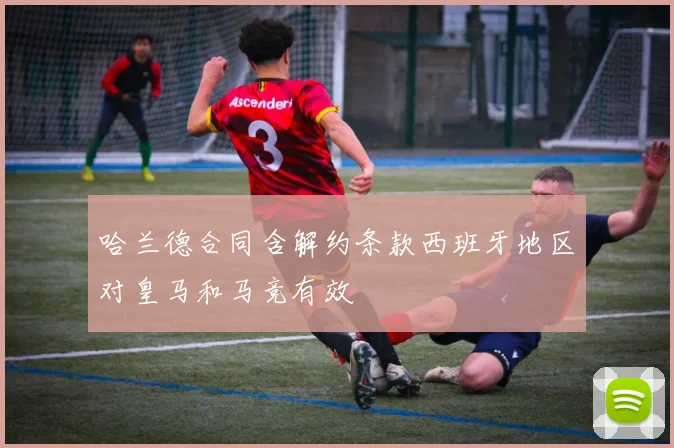 哈兰德合同含解约条款西班牙地区对皇马和马竞有效