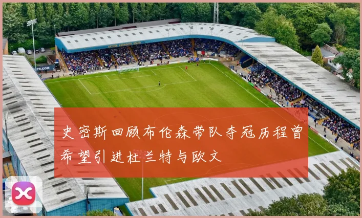 史密斯回顾布伦森带队夺冠历程曾希望引进杜兰特与欧文