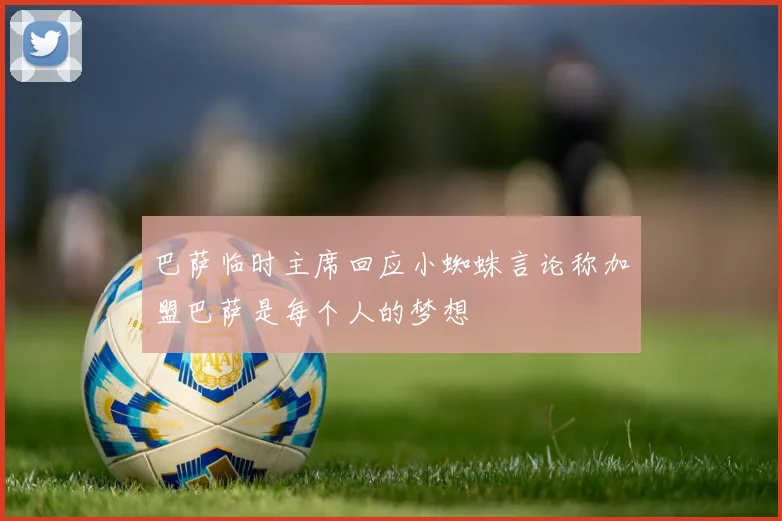 巴萨临时主席回应小蜘蛛言论称加盟巴萨是每个人的梦想