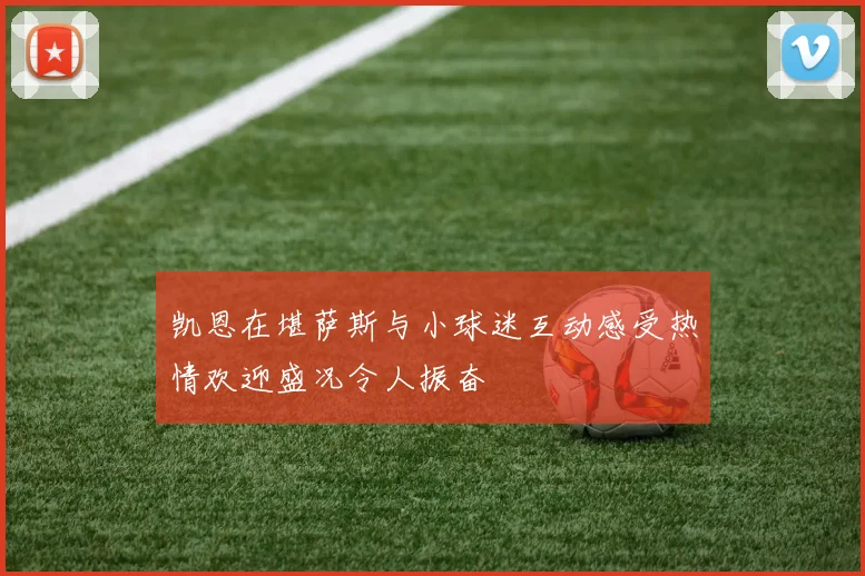 凯恩在堪萨斯与小球迷互动感受热情欢迎盛况令人振奋