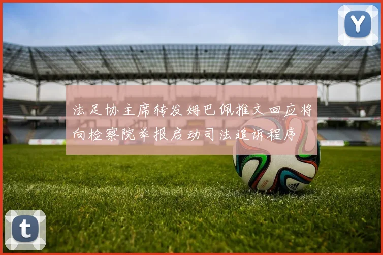 法足协主席转发姆巴佩推文回应将向检察院举报启动司法追诉程序