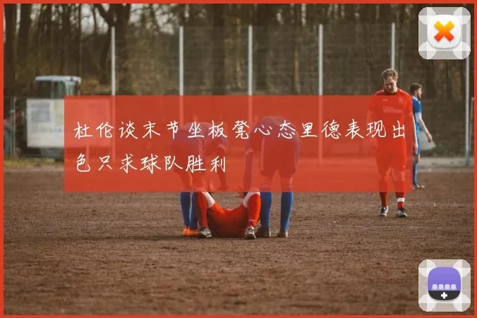杜伦谈末节坐板凳心态里德表现出色只求球队胜利
