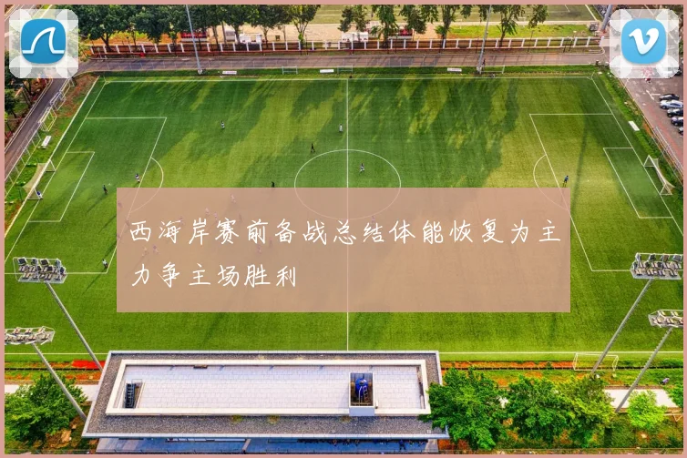 西海岸赛前备战总结体能恢复为主力争主场胜利
