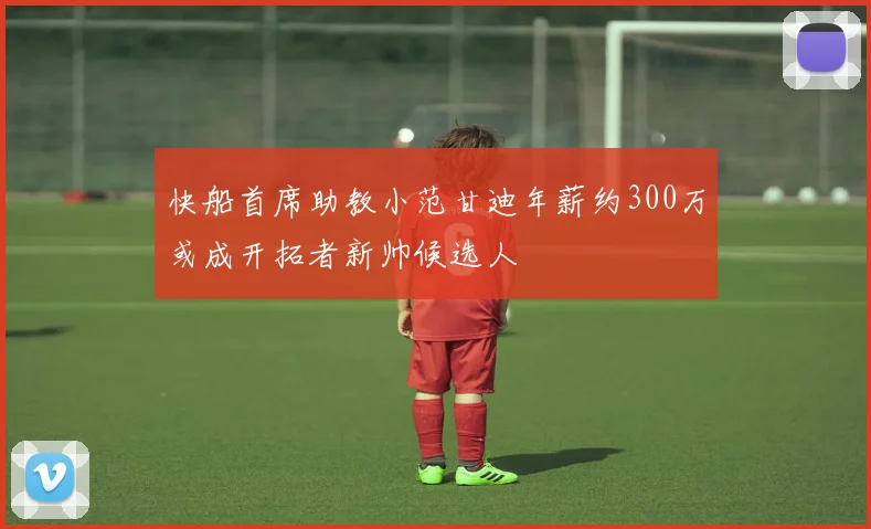 快船首席助教小范甘迪年薪约300万或成开拓者新帅候选人