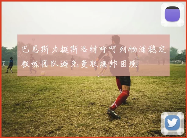 巴恩斯力挺斯洛特呼吁利物浦稳定教练团队避免曼联换帅困境