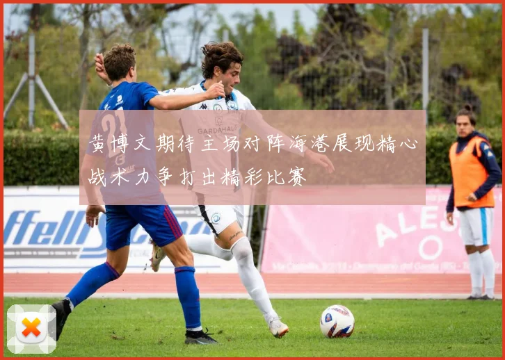 黄博文期待主场对阵海港展现精心战术力争打出精彩比赛